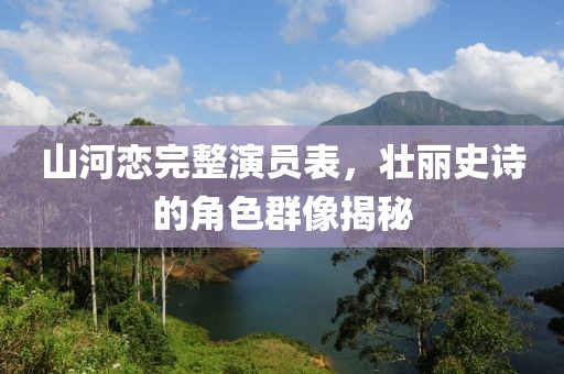 山河恋完整演员表，壮丽史诗的角色群像揭秘