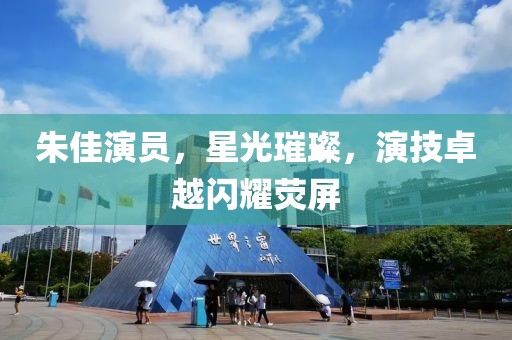 朱佳演员，星光璀璨，演技卓越闪耀荧屏
