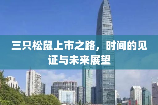 三只松鼠上市之路，时间的见证与未来展望