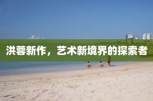 洪蓉新作，艺术新境界的探索者