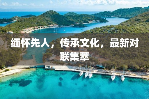 缅怀先人，传承文化，最新对联集萃