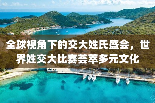 全球视角下的交大姓氏盛会，世界姓交大比赛荟萃多元文化