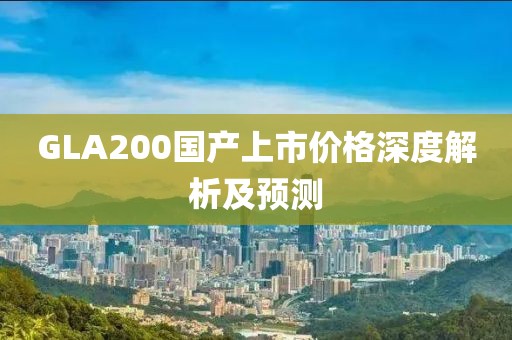 GLA200国产上市价格深度解析及预测