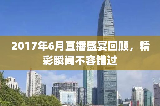 2017年6月直播盛宴回顾，精彩瞬间不容错过