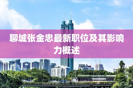 聊城张金忠最新职位及其影响力概述