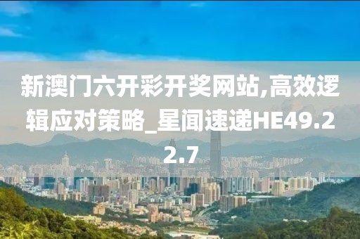 新澳门六开彩开奖网站,高效逻辑应对策略_星闻速递HE49.22.7