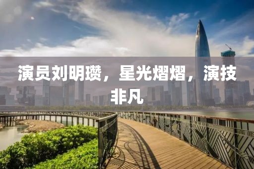 演员刘明瓒，星光熠熠，演技非凡
