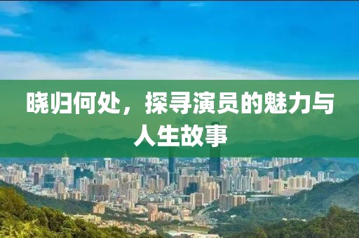 晓归何处，探寻演员的魅力与人生故事