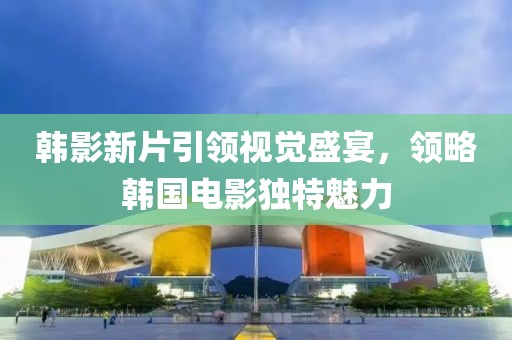 韩影新片引领视觉盛宴，领略韩国电影独特魅力