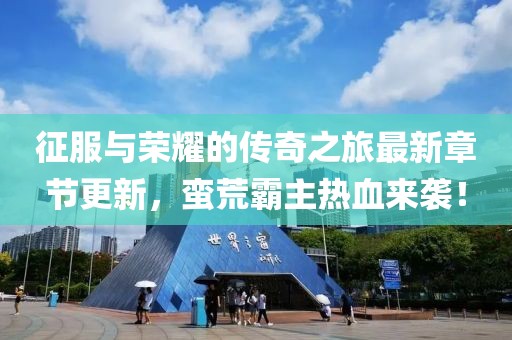 征服与荣耀的传奇之旅最新章节更新，蛮荒霸主热血来袭！