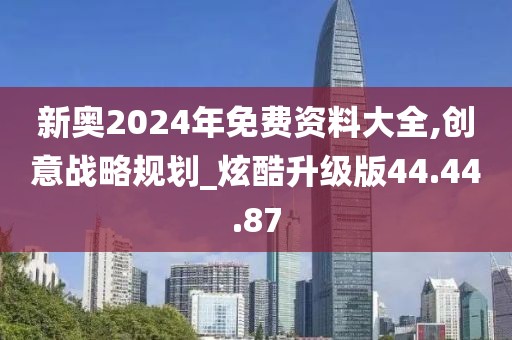 新奥2024年免费资料大全,创意战略规划_炫酷升级版44.44.87