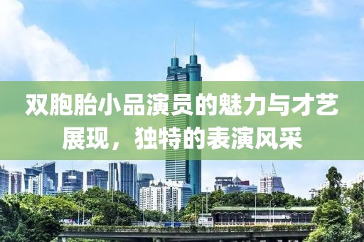 双胞胎小品演员的魅力与才艺展现，独特的表演风采