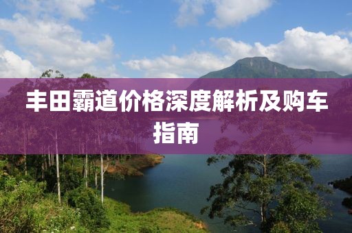 丰田霸道价格深度解析及购车指南
