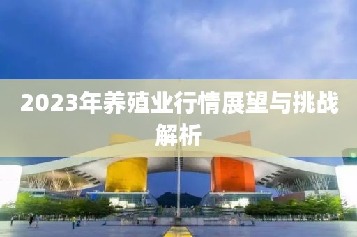 2023年养殖业行情展望与挑战解析