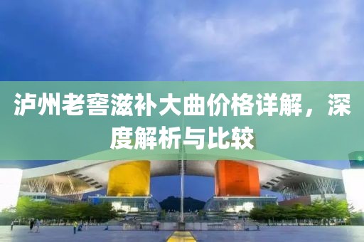 泸州老窖滋补大曲价格详解，深度解析与比较