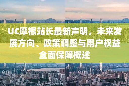 UC摩根站长最新声明，未来发展方向、政策调整与用户权益全面保障概述