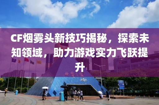 CF烟雾头新技巧揭秘，探索未知领域，助力游戏实力飞跃提升