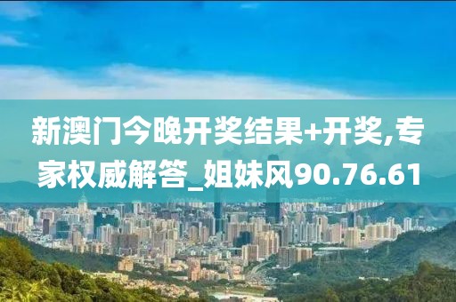 新澳门今晚开奖结果+开奖,专家权威解答_姐妹风90.76.61