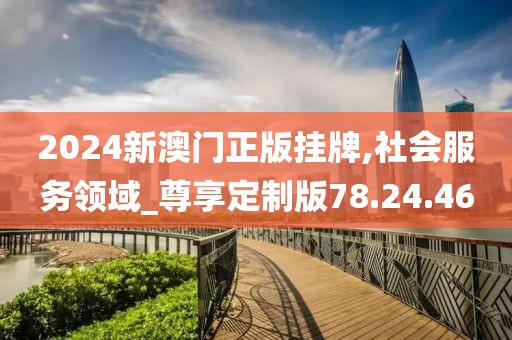 2024新澳门正版挂牌,社会服务领域_尊享定制版78.24.46