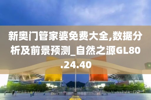 新奥门管家婆免费大全,数据分析及前景预测_自然之源GL80.24.40
