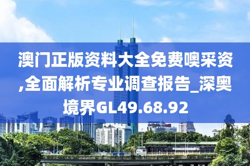 澳门正版资料大全免费噢采资,全面解析专业调查报告_深奥境界GL49.68.92
