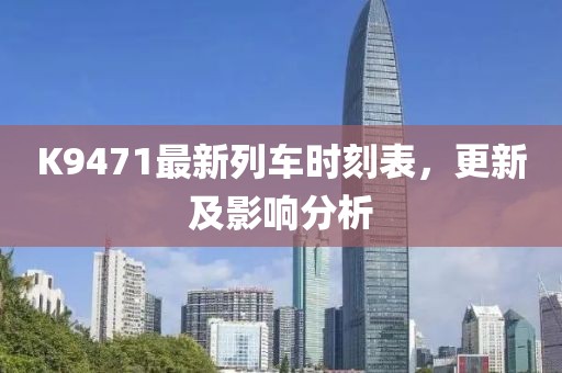 K9471最新列车时刻表，更新及影响分析