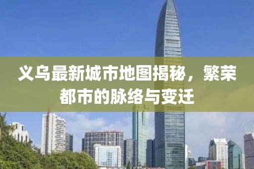 义乌最新城市地图揭秘，繁荣都市的脉络与变迁