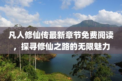 凡人修仙传最新章节免费阅读，探寻修仙之路的无限魅力