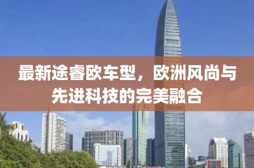 最新途睿欧车型，欧洲风尚与先进科技的完美融合