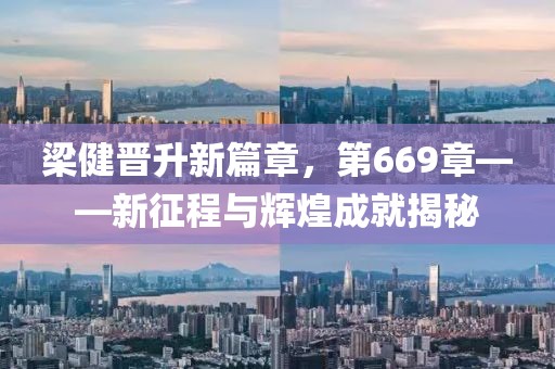 梁健晋升新篇章，第669章——新征程与辉煌成就揭秘