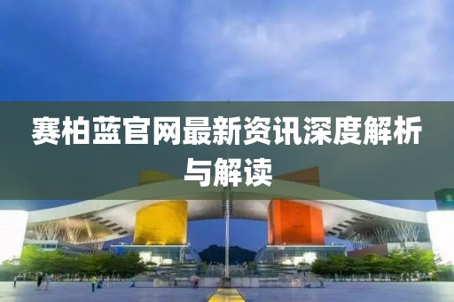 赛柏蓝官网最新资讯深度解析与解读