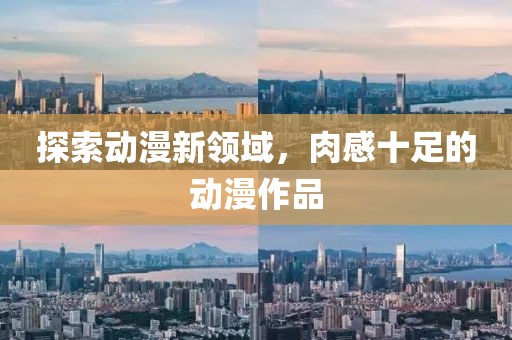 探索动漫新领域，肉感十足的动漫作品