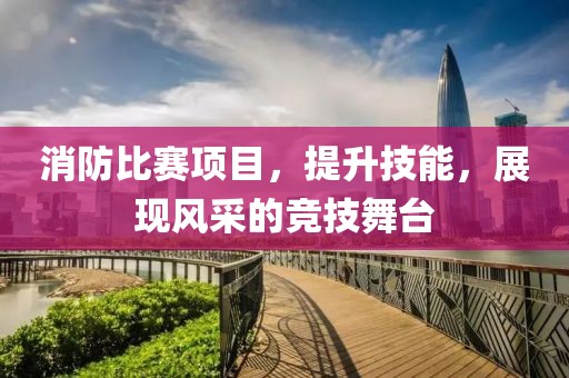 消防比赛项目，提升技能，展现风采的竞技舞台