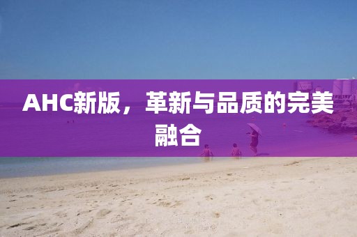 AHC新版，革新与品质的完美融合
