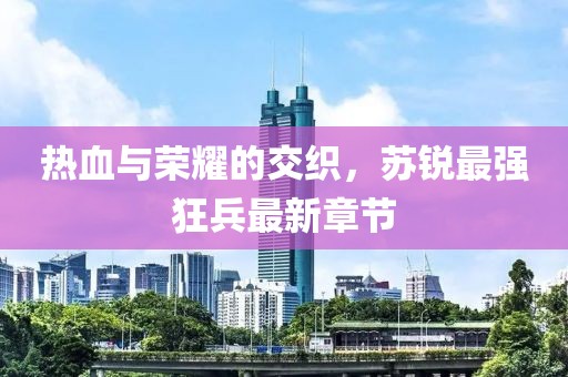 热血与荣耀的交织，苏锐最强狂兵最新章节