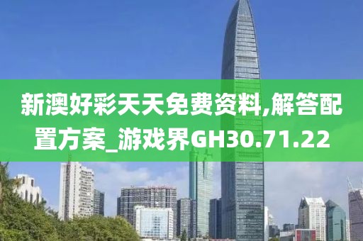 新澳好彩天天免费资料,解答配置方案_游戏界GH30.71.22