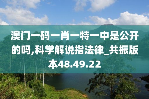 澳门一码一肖一特一中是公开的吗,科学解说指法律_共振版本48.49.22