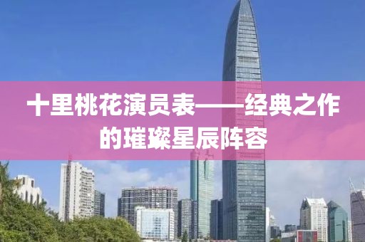 十里桃花演员表——经典之作的璀璨星辰阵容