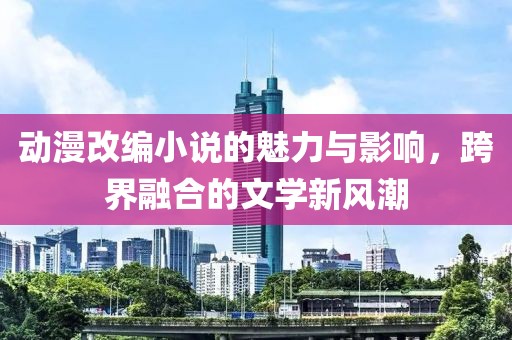 动漫改编小说的魅力与影响，跨界融合的文学新风潮
