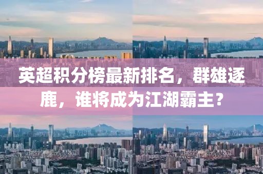 英超积分榜最新排名，群雄逐鹿，谁将成为江湖霸主？