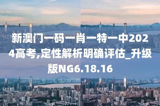 新澳门一码一肖一特一中2024高考,定性解析明确评估_升级版NG6.18.16