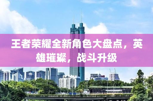 王者荣耀全新角色大盘点，英雄璀璨，战斗升级