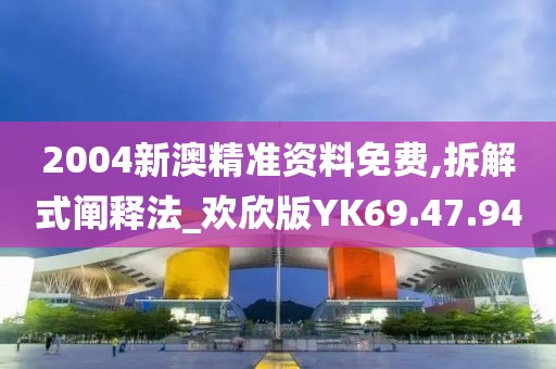 2004新澳精准资料免费,拆解式阐释法_欢欣版YK69.47.94