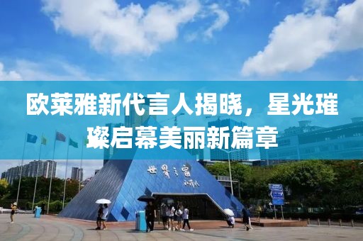 欧莱雅新代言人揭晓，星光璀璨启幕美丽新篇章