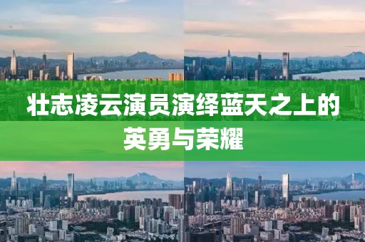 壮志凌云演员演绎蓝天之上的英勇与荣耀