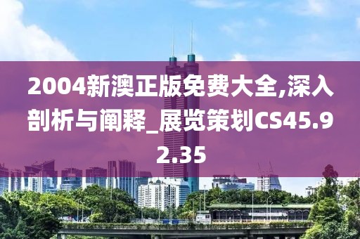 2004新澳正版免费大全,深入剖析与阐释_展览策划CS45.92.35