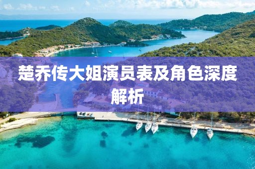 楚乔传大姐演员表及角色深度解析
