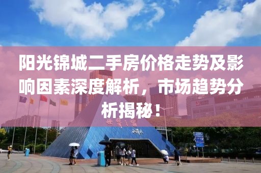 阳光锦城二手房价格走势及影响因素深度解析，市场趋势分析揭秘！