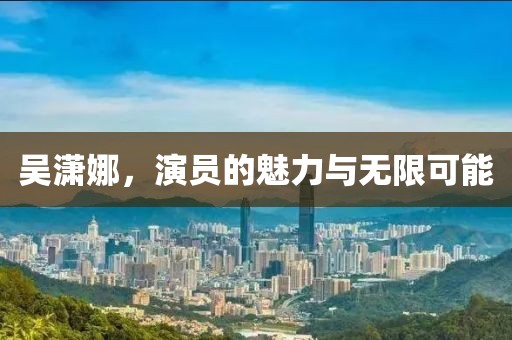 吴潇娜，演员的魅力与无限可能