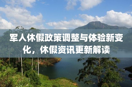 军人休假政策调整与体验新变化，休假资讯更新解读